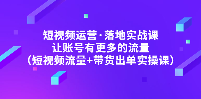 (4961期)短视频运营·落地实战课 让账号有更多的流量(短视频流量+带货出单实操)-恒创联盟资源网