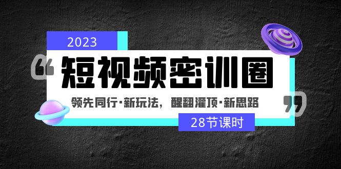 （4971期）2023短视频密训圈：领先同行·新玩法，醒翻灌顶·新思路（28节课时）-恒创联盟资源网
