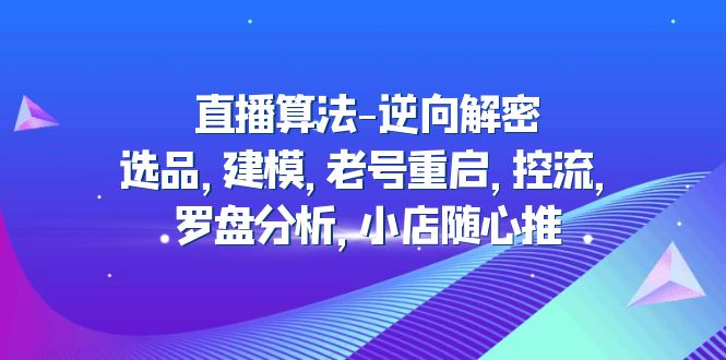 (4988期)直播算法-逆向解密:选品,建模,老号重启,控流,罗盘分析,小店随心推-恒创联盟资源网