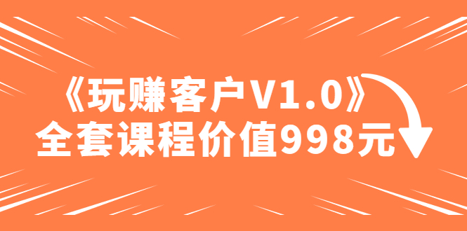 (4994期)某收费课程《玩赚客户V1.0》全套课程价值998元-恒创联盟资源网