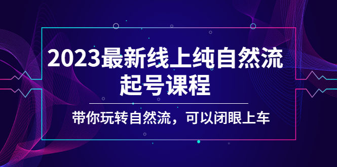 （5046期）2023最新线上纯自然流起号课程，带你玩转自然流，可以闭眼上车！-恒创联盟资源网