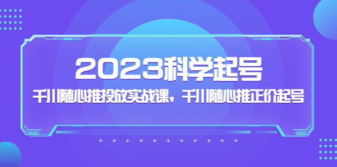 （5092期）2023科学起号，千川随心推投放实战课，千川随心推正价起号-恒创联盟资源网