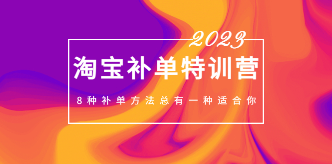 （5095期）2023最新淘宝补单特训营，8种补单方法总有一种适合你！-恒创联盟资源网