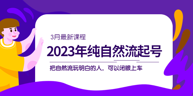 (5143期)2023年纯自然流·起号课程,把自然流·玩明白的人 可以闭眼上车(3月更新)-恒创联盟资源网