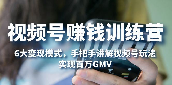 (5147期)视频号赚钱训练营:6大变现模式,对平台的各项功能详细讲解,实现百万GMV-恒创联盟资源网