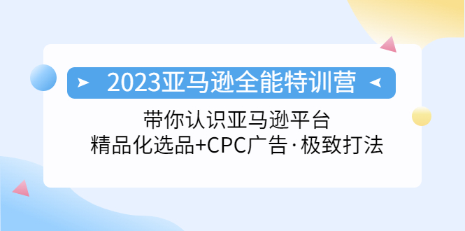 (5157期)2023亚马逊全能特训营:玩转亚马逊平台+精品化·选品+CPC广告·极致打法-恒创联盟资源网