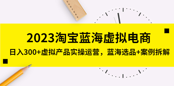 （5164期）2023淘宝蓝海虚拟电商，日入300+虚拟产品实操运营，蓝海选品+案例拆解-恒创联盟资源网