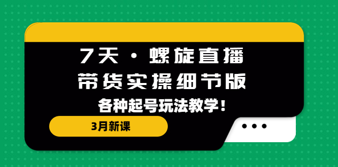 (5165期)7天·螺旋直播·带货实操细节版:3月新课,各种起号玩法教学!-恒创联盟资源网