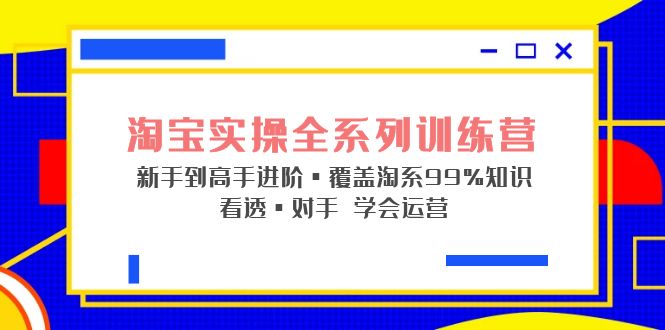 （5172期）淘宝实操全系列训练营 新手到高手进阶·覆盖·99%知识 看透·对手 学会运营-恒创联盟资源网