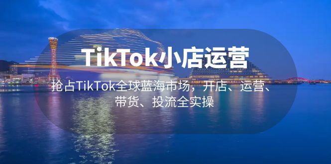 （5200期）TikTok小店运营 抢占TikTok全球蓝海市场，开店、运营、带货、投流全实操-恒创联盟资源网