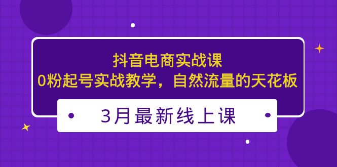 （5253期）3月最新抖音电商实战课：0粉起号实战教学，自然流量的天花板-恒创联盟资源网