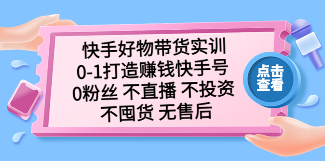 (5281期)快手好物带货实训:0-1打造赚钱快手号 0粉丝 不直播 不投资 不囤货 无售后-恒创联盟资源网