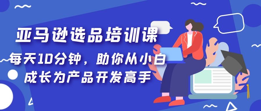 （5290期）亚马逊选品培训课，每天10分钟，助你从小白成长为产品开发高手！-恒创联盟资源网