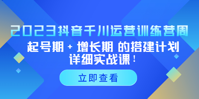 （5297期）2023抖音千川运营训练营，起号期+增长期 的搭建计划详细实战课！-恒创联盟资源网