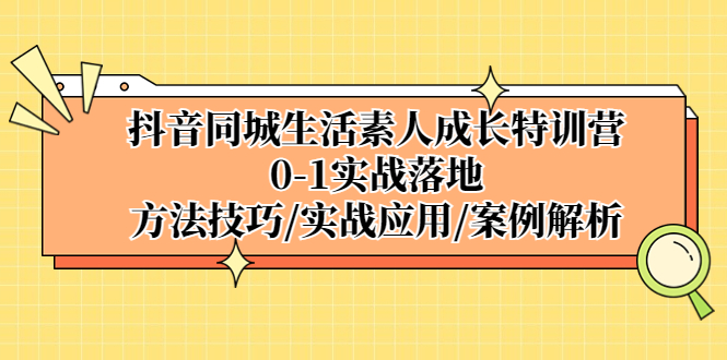 （5298期）抖音同城生活素人成长特训营，0-1实战落地，方法技巧|实战应用|案例解析-恒创联盟资源网