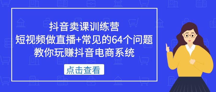 （5318期）抖音卖课训练营，短视频做直播+常见的64个问题 教你玩赚抖音电商系统-恒创联盟资源网