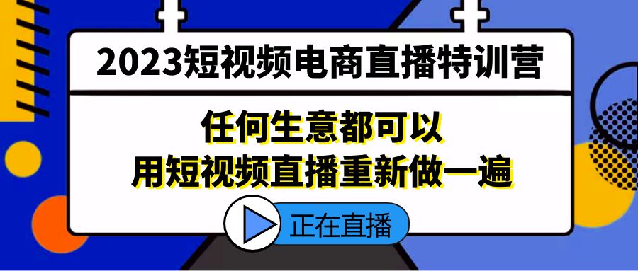 （5319期）2023短视频电商直播特训营，任何生意都可以用短视频直播重新做一遍-恒创联盟资源网