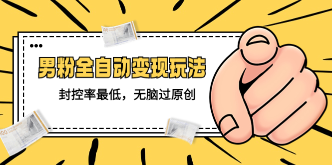 （5347期）价值1980的男粉全自动变现玩法，封控率最低，无脑过原创-恒创联盟资源网