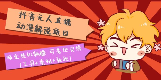 （5349期）抖音无人直播·动漫解说项目：吸金挂机躺赚 可落地实操【工具+素材+教程】-恒创联盟资源网