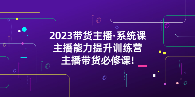 (5359期)2023带货主播·系统课,主播能力提升训练营,主播带货必修课!-恒创联盟资源网