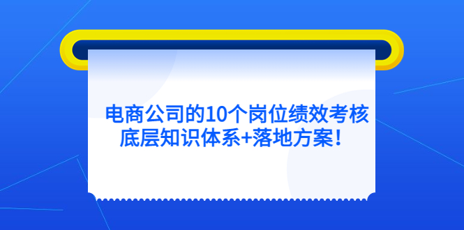 （5390期）电商公司的10个岗位绩效考核的底层知识体系+落地方案！-恒创联盟资源网