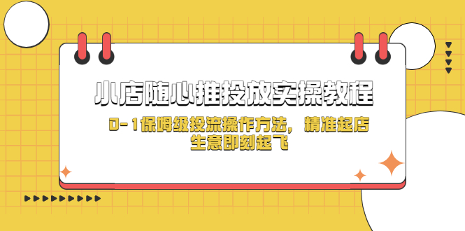 （5404期）小店随心推投放实操教程，0-1保姆级投流操作方法，精准起店，生意即刻起飞-恒创联盟资源网