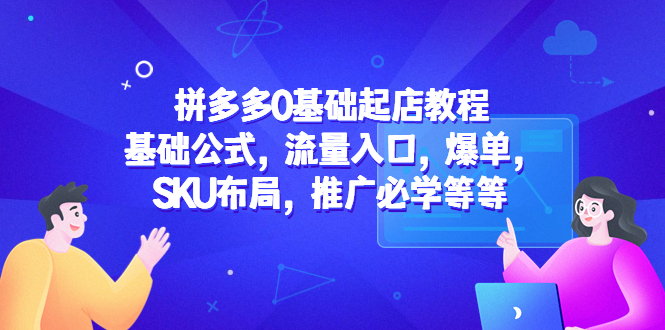 (5421期)拼多多0基础起店教程:基础公式,流量入口,爆单,SKU布局,推广必学等等-恒创联盟资源网