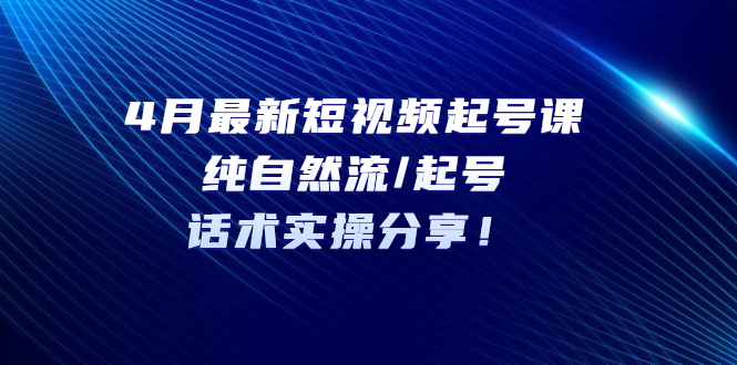 （5433期）4月最新短视频起号课：纯自然流/起号，话术实操分享！-恒创联盟资源网