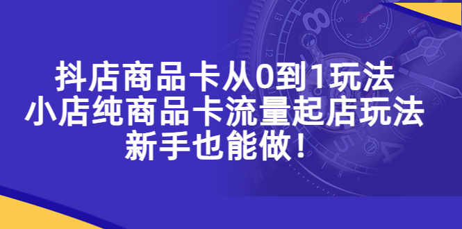 （5447期）抖店商品卡从0到1玩法，小店纯商品卡流量起店玩法，新手也能做！-恒创联盟资源网
