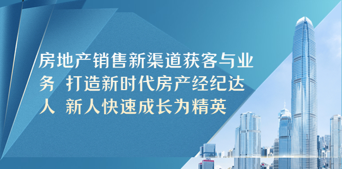 (5448期)房地产销售新渠道获客与业务 打造新时代房产经纪达人 新人快速成长为精英-恒创联盟资源网