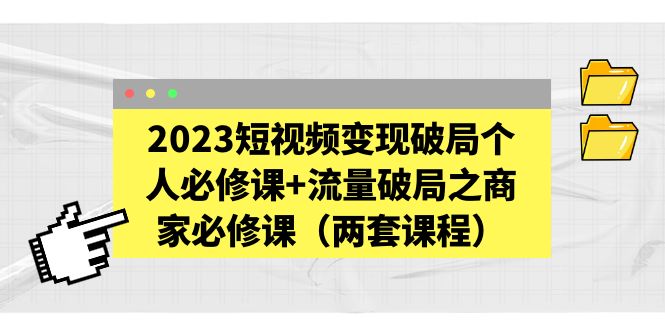 (5460期)2023短视频变现破局个人必修课+流量破局之商家必修课(两套课程)-恒创联盟资源网