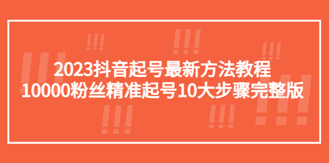 (5459期)2023抖音起号最新方法教程:10000粉丝精准起号10大步骤完整版-恒创联盟资源网