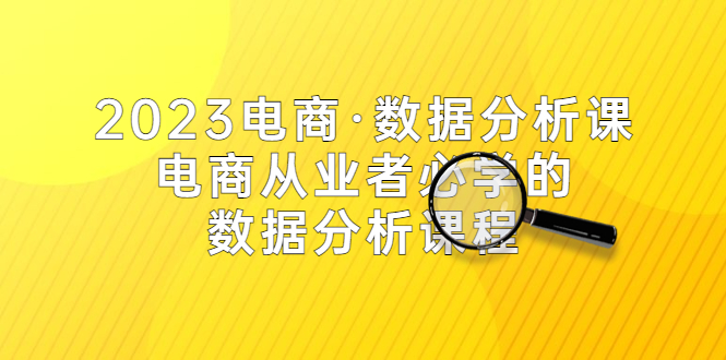 （5495期）2023电商·数据分析课，电商·从业者必学的数据分析课程（42节课）-恒创联盟资源网