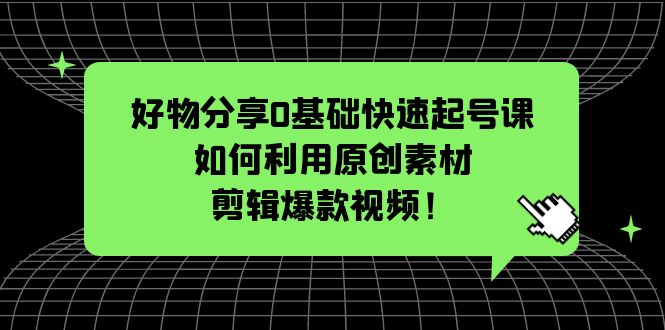 （5509期）好物分享0基础快速起号课：如何利用原创素材剪辑爆款视频！-恒创联盟资源网