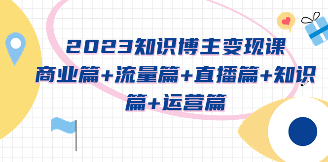 （5529期）2023知识博主变现实战进阶课：商业篇+流量篇+直播篇+知识篇+运营篇-恒创联盟资源网