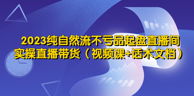 (5557期)2023纯自然流不亏品起盘直播间,实操直播带货(视频课+话术文档)-恒创联盟资源网