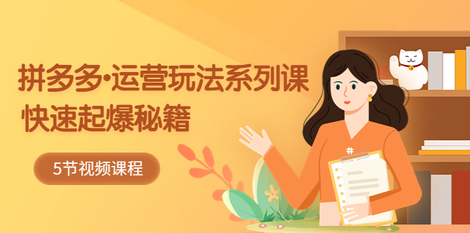 （5566期）2023拼多多-运营玩法系列课：快速起爆秘籍（5节视频课）-恒创联盟资源网