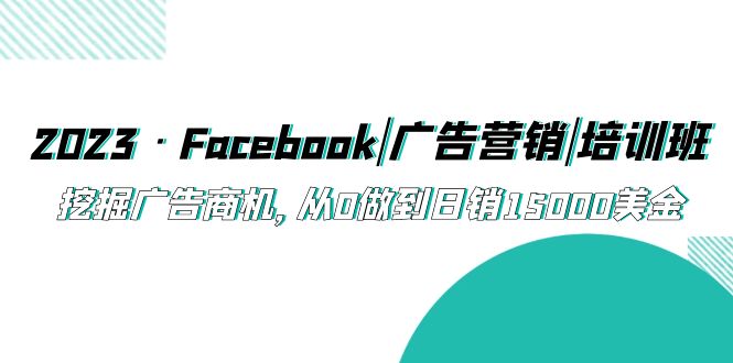 (5583期)2023·Facebook|广告营销|培训班,挖掘广告商机,从0做到日销15000美金-恒创联盟资源网