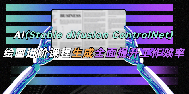 （5614期）AI（stable difusion ControlNet）绘画进阶课程 办公场景 全面提升工作效率-恒创联盟资源网