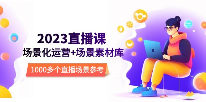 （5639期）2023直播-场景化运营+场景素材库，1000多个直播场景参考！-恒创联盟资源网