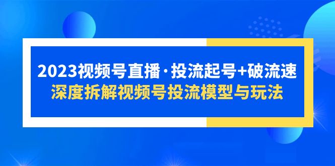 （5670期）2023视频号直播·投流起号+破流速，深度拆解视频号投流模型与玩法-恒创联盟资源网
