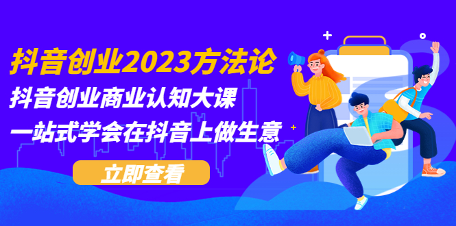 （5681期）抖音创业2023方法论：抖音创业商业认知大课，一站式学会在抖音上做生意-恒创联盟资源网