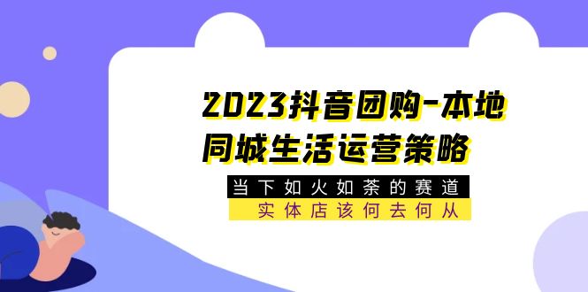 （5687期）2023抖音团购-本地同城生活运营策略 当下如火如荼的赛道·实体店该何去何从-恒创联盟资源网