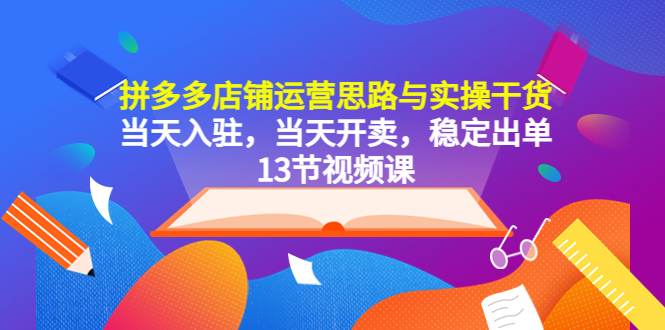 (5695期)拼多多店铺运营思路与实操干货,当天入驻,当天开卖,稳定出单(13节课)-恒创联盟资源网
