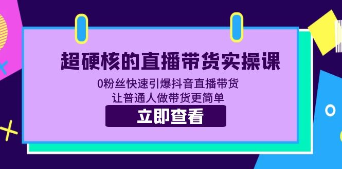 (5702期)超硬核的直播带货实操课 0粉丝快速引爆抖音直播带货 让普通人做带货更简单-恒创联盟资源网