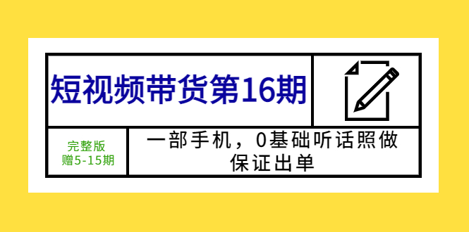 （5711期）短视频带货第16期：一部手机，0基础听话照做，保证出单 (完整版 赠5-15期)-恒创联盟资源网