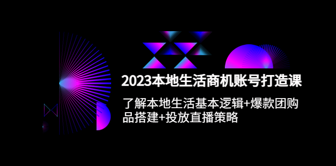 （5737期）2023本地同城生活商机账号打造课，基本逻辑+爆款团购品搭建+投放直播策略-恒创联盟资源网