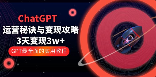 （5763期）ChatGPT运营-秘诀与变现攻略：3天变现1w+ GPT最全面的实用教程（100节课）-恒创联盟资源网