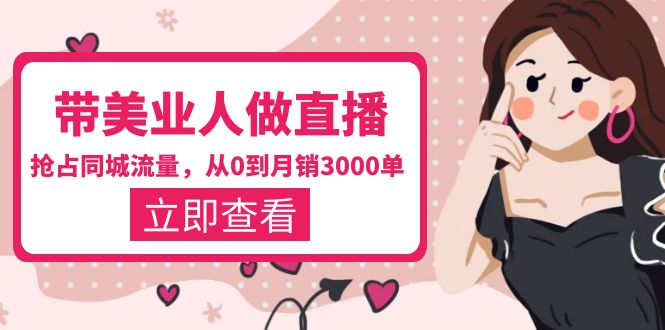 （5787期）带美业人-做直播，抢占同城流量，打造门店盈利闭环系统  从0到月销3000单-恒创联盟资源网