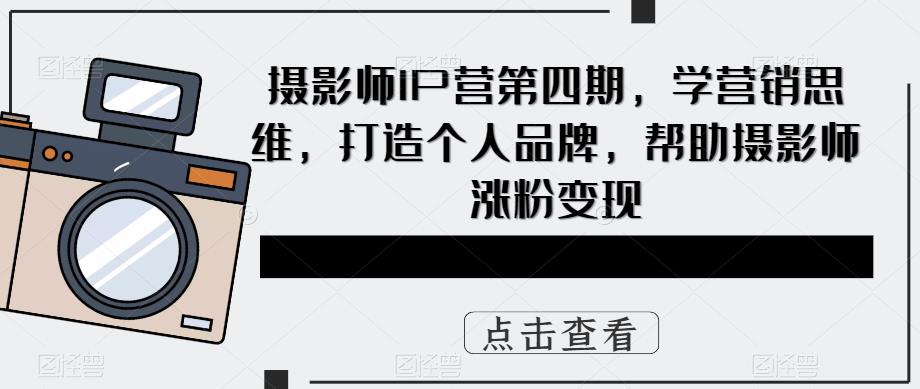(5830期)摄影师IP营第4期,学营销思维,打造个人品牌,帮助摄影师涨粉变现-恒创联盟资源网